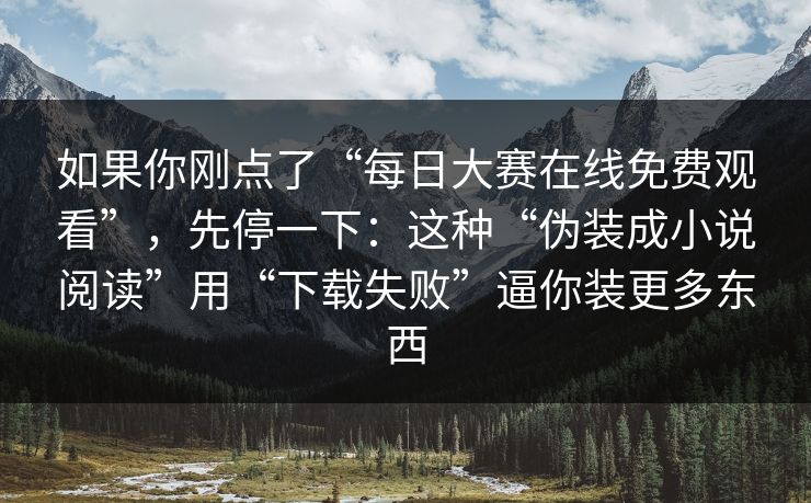 如果你刚点了“每日大赛在线免费观看”，先停一下：这种“伪装成小说阅读”用“下载失败”逼你装更多东西