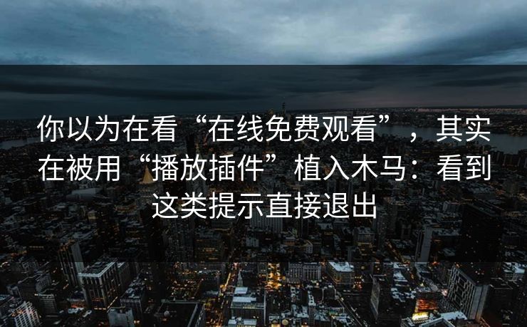 你以为在看“在线免费观看”，其实在被用“播放插件”植入木马：看到这类提示直接退出