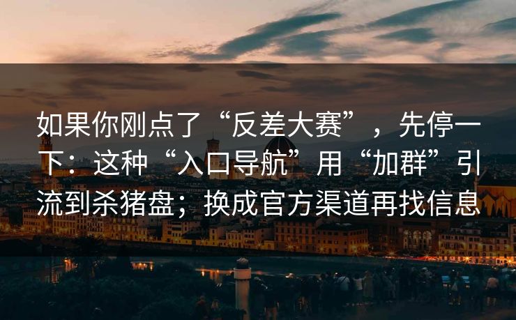 如果你刚点了“反差大赛”，先停一下：这种“入口导航”用“加群”引流到杀猪盘；换成官方渠道再找信息