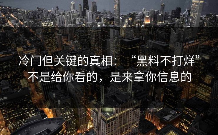 冷门但关键的真相：“黑料不打烊”不是给你看的，是来拿你信息的