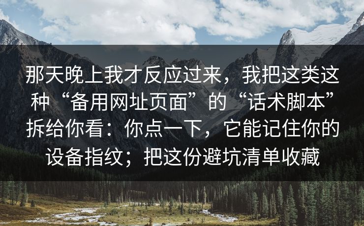那天晚上我才反应过来，我把这类这种“备用网址页面”的“话术脚本”拆给你看：你点一下，它能记住你的设备指纹；把这份避坑清单收藏