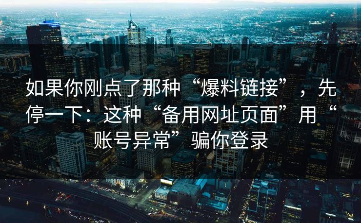 如果你刚点了那种“爆料链接”,先停一下:这种“备用网址页面”用“账号异常”骗你登录