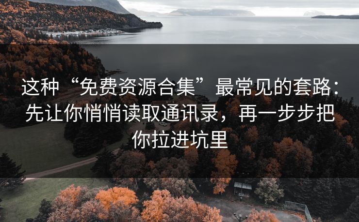 这种“免费资源合集”最常见的套路：先让你悄悄读取通讯录，再一步步把你拉进坑里