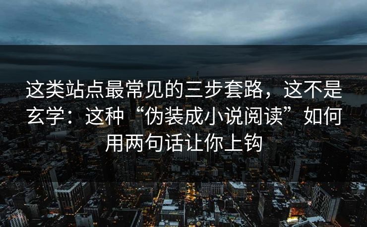 这类站点最常见的三步套路,这不是玄学:这种“伪装成小说阅读”如何用两句话让你上钩