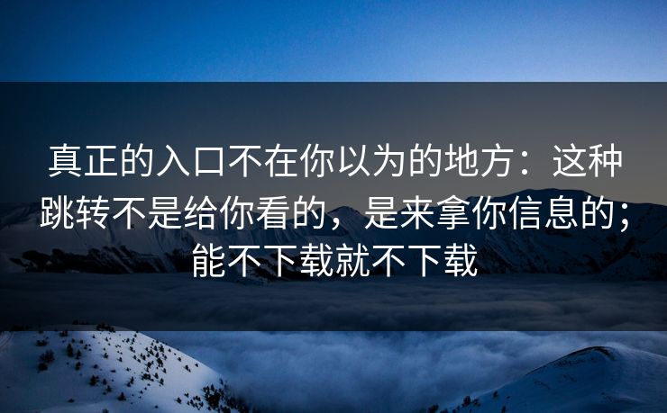 真正的入口不在你以为的地方：这种跳转不是给你看的，是来拿你信息的；能不下载就不下载