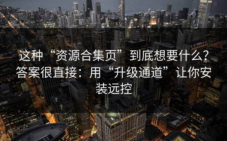 这种“资源合集页”到底想要什么?答案很直接:用“升级通道”让你安装远控