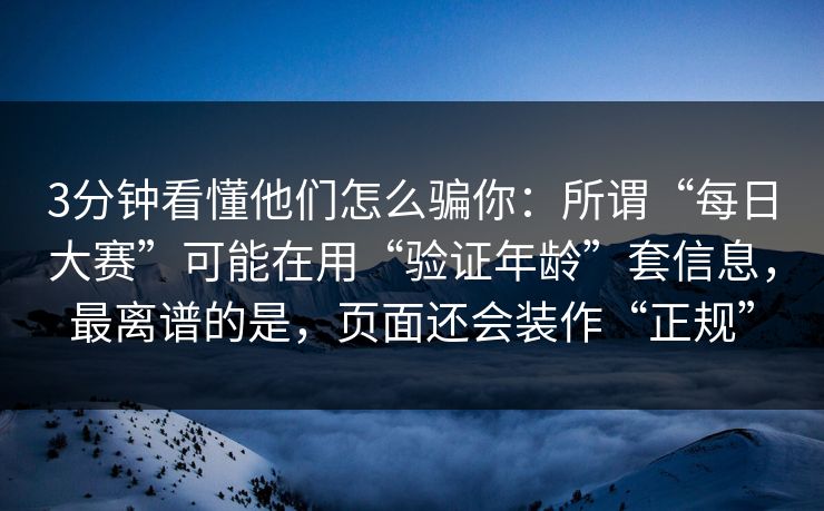 3分钟看懂他们怎么骗你：所谓“每日大赛”可能在用“验证年龄”套信息，最离谱的是，页面还会装作“正规”