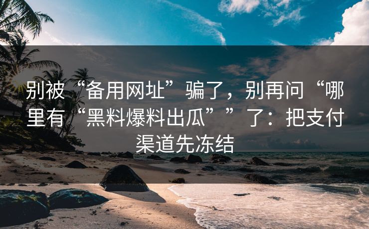 别被“备用网址”骗了，别再问“哪里有“黑料爆料出瓜””了：把支付渠道先冻结