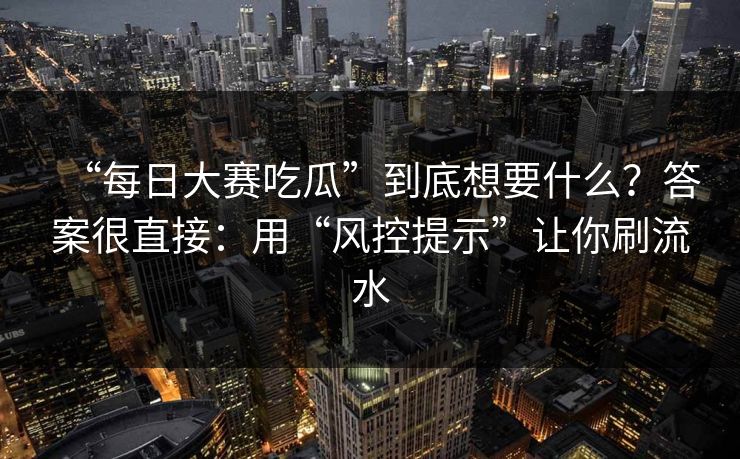 “每日大赛吃瓜”到底想要什么?答案很直接:用“风控提示”让你刷流水