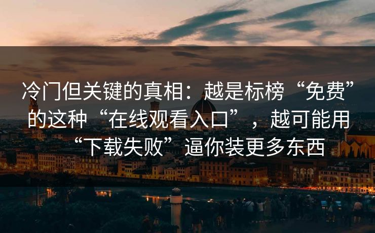 冷门但关键的真相：越是标榜“免费”的这种“在线观看入口”，越可能用“下载失败”逼你装更多东西