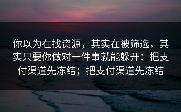 你以为在找资源,其实在被筛选,其实只要你做对一件事就能躲开:把支付渠道先冻结;把支付渠道先冻结