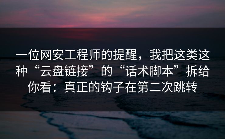 一位网安工程师的提醒,我把这类这种“云盘链接”的“话术脚本”拆给你看:真正的钩子在第二次跳转