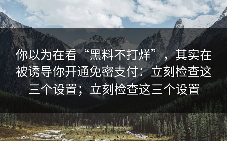 你以为在看“黑料不打烊”，其实在被诱导你开通免密支付：立刻检查这三个设置；立刻检查这三个设置