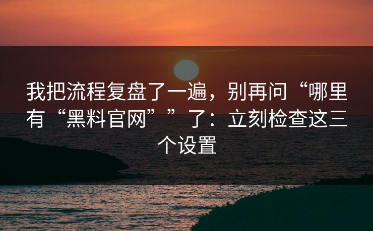 我把流程复盘了一遍，别再问“哪里有“黑料官网””了：立刻检查这三个设置
