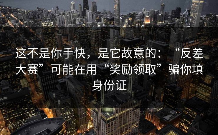 这不是你手快，是它故意的：“反差大赛”可能在用“奖励领取”骗你填身份证