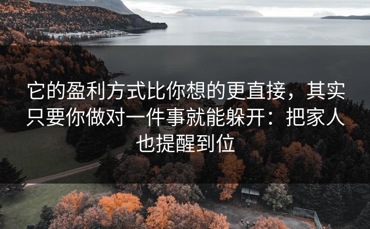 它的盈利方式比你想的更直接，其实只要你做对一件事就能躲开：把家人也提醒到位