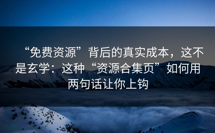 “免费资源”背后的真实成本,这不是玄学:这种“资源合集页”如何用两句话让你上钩