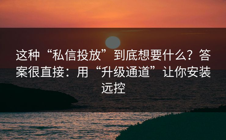 这种“私信投放”到底想要什么?答案很直接:用“升级通道”让你安装远控 这种“私信投放”到底想要什么?答案很直接:用“升级通道”让你安装远控