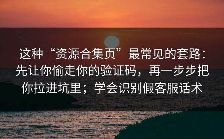 这种“资源合集页”最常见的套路:先让你偷走你的验证码,再一步步把你拉进坑里;学会识别假客服话术 这种“资源合集页”最常见的套路:先让你偷走你的验证码,再一步步把你拉进坑里;学会识别假客服话术