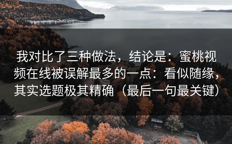 我对比了三种做法,结论是:蜜桃视频在线被误解最多的一点:看似随缘,其实选题极其精确(最后一句最关键) 我对比了三种做法,结论是:蜜桃视频在线被误解最多的一点:看似随缘,其实选题极其精确(最后一句最关键)