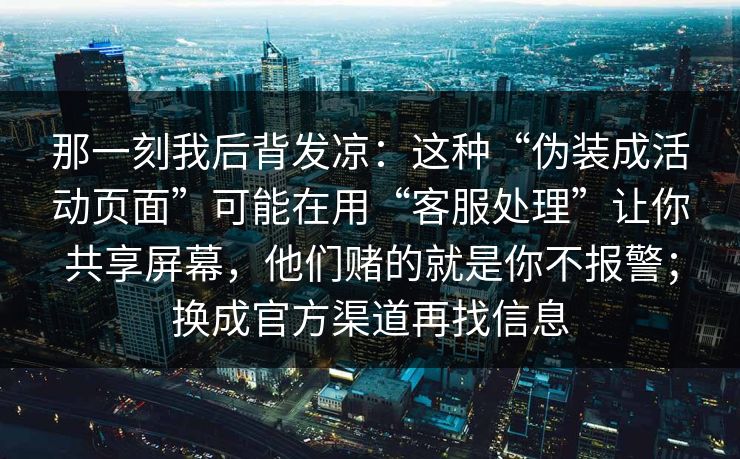 那一刻我后背发凉:这种“伪装成活动页面”可能在用“客服处理”让你共享屏幕,他们赌的就是你不报警;换成官方渠道再找信息 那一刻我后背发凉:这种“伪装成活动页面”可能在用“客服处理”让你共享屏幕,他们赌的就是你不报警;换成官方渠道再找信息