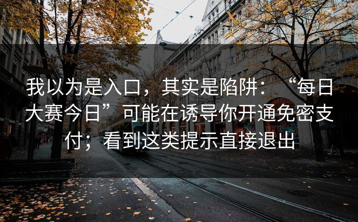 我以为是入口,其实是陷阱:“每日大赛今日”可能在诱导你开通免密支付;看到这类提示直接退出 我以为是入口,其实是陷阱:“每日大赛今日”可能在诱导你开通免密支付;看到这类提示直接退出
