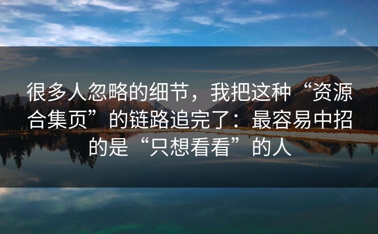 很多人忽略的细节,我把这种“资源合集页”的链路追完了:最容易中招的是“只想看看”的人 很多人忽略的细节,我把这种“资源合集页”的链路追完了:最容易中招的是“只想看看”的人