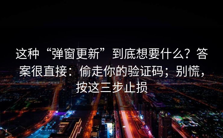 这种“弹窗更新”到底想要什么?答案很直接:偷走你的验证码;别慌,按这三步止损 这种“弹窗更新”到底想要什么?答案很直接:偷走你的验证码;别慌,按这三步止损