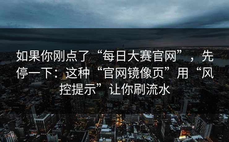 如果你刚点了“每日大赛官网”,先停一下:这种“官网镜像页”用“风控提示”让你刷流水 如果你刚点了“每日大赛官网”,先停一下:这种“官网镜像页”用“风控提示”让你刷流水