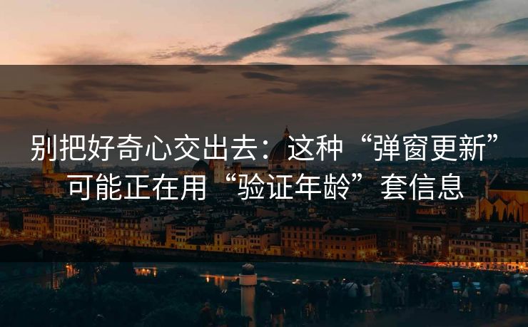 别把好奇心交出去:这种“弹窗更新”可能正在用“验证年龄”套信息 别把好奇心交出去:这种“弹窗更新”可能正在用“验证年龄”套信息