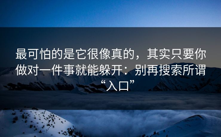 最可怕的是它很像真的,其实只要你做对一件事就能躲开:别再搜索所谓“入口” 最可怕的是它很像真的,其实只要你做对一件事就能躲开:别再搜索所谓“入口”