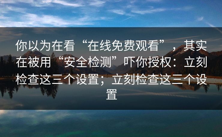 你以为在看“在线免费观看”,其实在被用“安全检测”吓你授权:立刻检查这三个设置;立刻检查这三个设置 你以为在看“在线免费观看”,其实在被用“安全检测”吓你授权:立刻检查这三个设置;立刻检查这三个设置