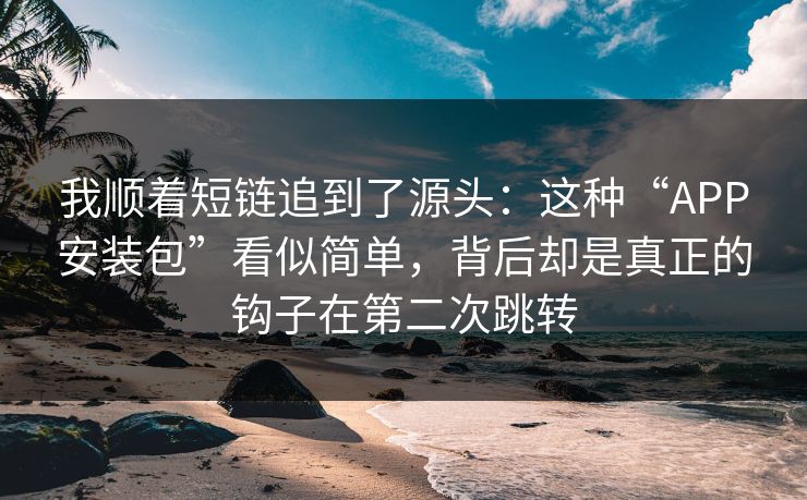 我顺着短链追到了源头:这种“APP安装包”看似简单,背后却是真正的钩子在第二次跳转 我顺着短链追到了源头:这种“APP安装包”看似简单,背后却是真正的钩子在第二次跳转