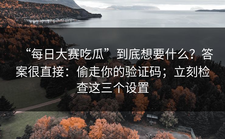 “每日大赛吃瓜”到底想要什么?答案很直接:偷走你的验证码;立刻检查这三个设置 “每日大赛吃瓜”到底想要什么?答案很直接:偷走你的验证码;立刻检查这三个设置
