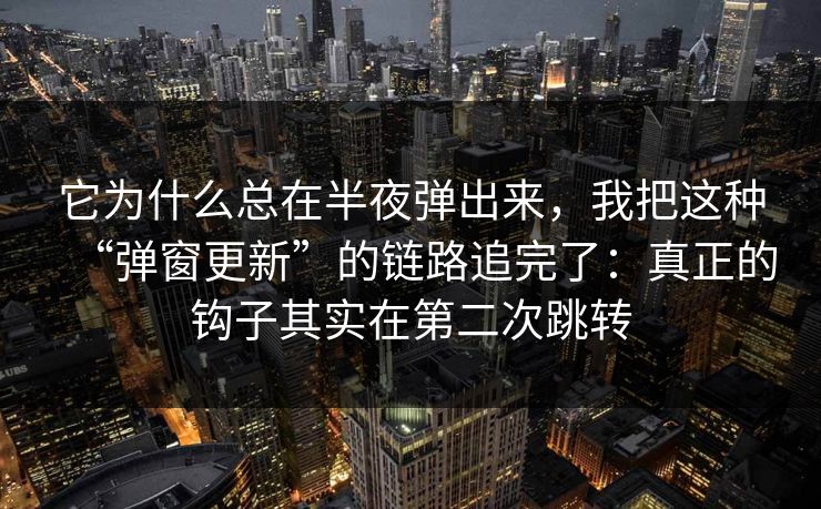 它为什么总在半夜弹出来,我把这种“弹窗更新”的链路追完了:真正的钩子其实在第二次跳转 它为什么总在半夜弹出来,我把这种“弹窗更新”的链路追完了:真正的钩子其实在第二次跳转