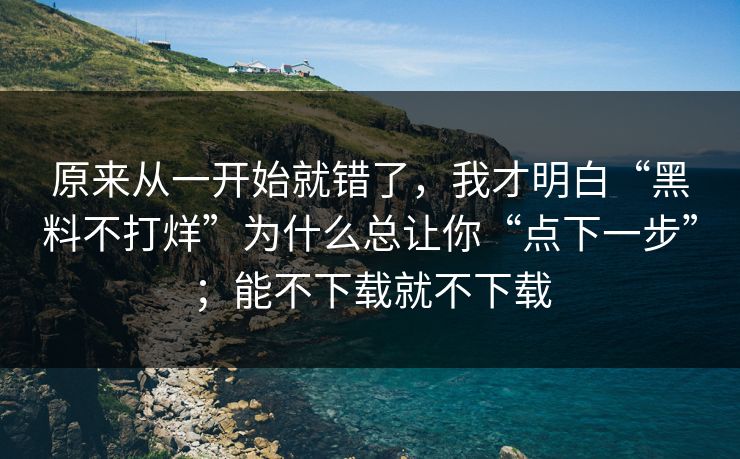 原来从一开始就错了,我才明白“黑料不打烊”为什么总让你“点下一步”;能不下载就不下载 原来从一开始就错了,我才明白“黑料不打烊”为什么总让你“点下一步”;能不下载就不下载