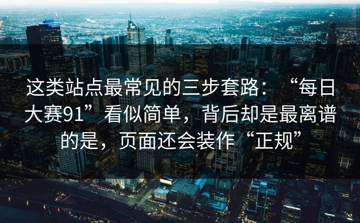 这类站点最常见的三步套路:“每日大赛91”看似简单,背后却是最离谱的是,页面还会装作“正规”