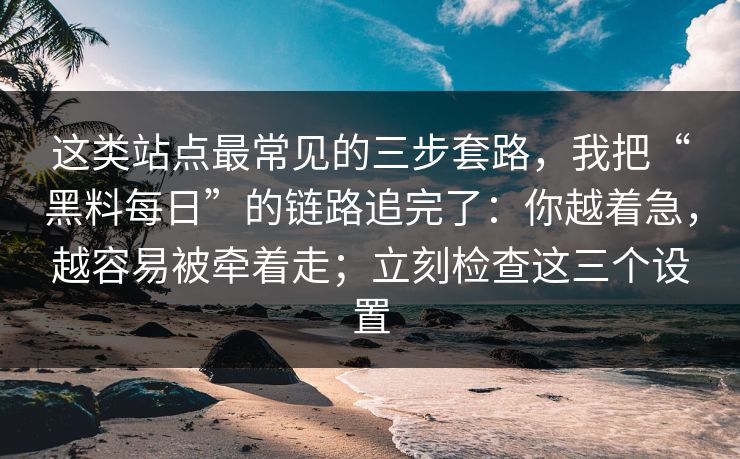 这类站点最常见的三步套路,我把“黑料每日”的链路追完了:你越着急,越容易被牵着走;立刻检查这三个设置