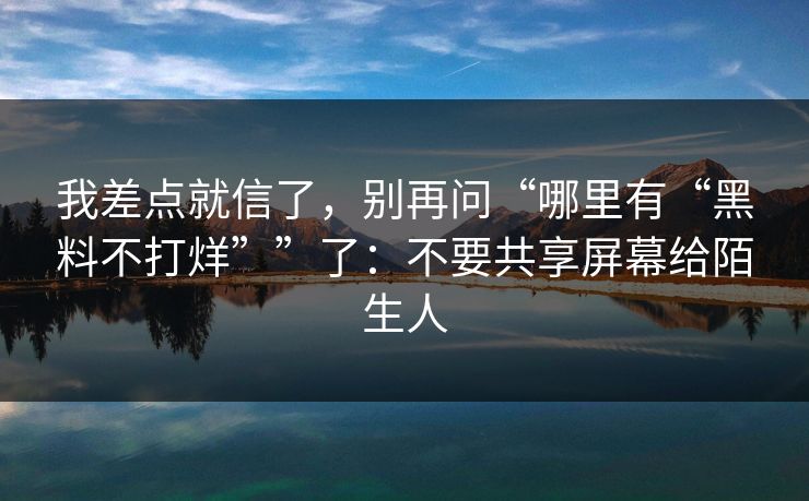 我差点就信了,别再问“哪里有“黑料不打烊””了:不要共享屏幕给陌生人 我差点就信了,别再问“哪里有“黑料不打烊””了:不要共享屏幕给陌生人
