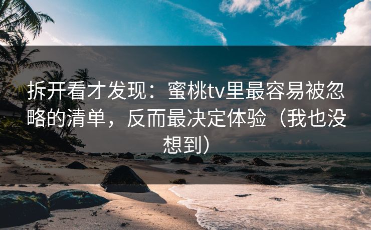 拆开看才发现:蜜桃tv里最容易被忽略的清单,反而最决定体验(我也没想到) 拆开看才发现:蜜桃tv里最容易被忽略的清单,反而最决定体验(我也没想到)