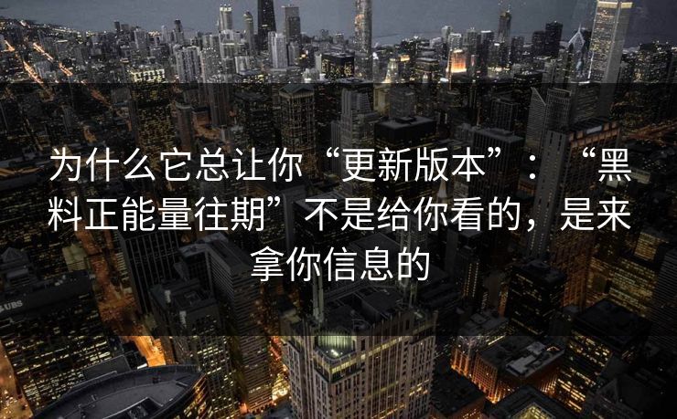 为什么它总让你“更新版本”:“黑料正能量往期”不是给你看的,是来拿你信息的 为什么它总让你“更新版本”:“黑料正能量往期”不是给你看的,是来拿你信息的