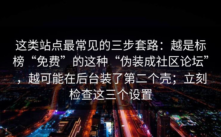 这类站点最常见的三步套路:越是标榜“免费”的这种“伪装成社区论坛”,越可能在后台装了第二个壳;立刻检查这三个设置 这类站点最常见的三步套路:越是标榜“免费”的这种“伪装成社区论坛”,越可能在后台装了第二个壳;立刻检查这三个设置