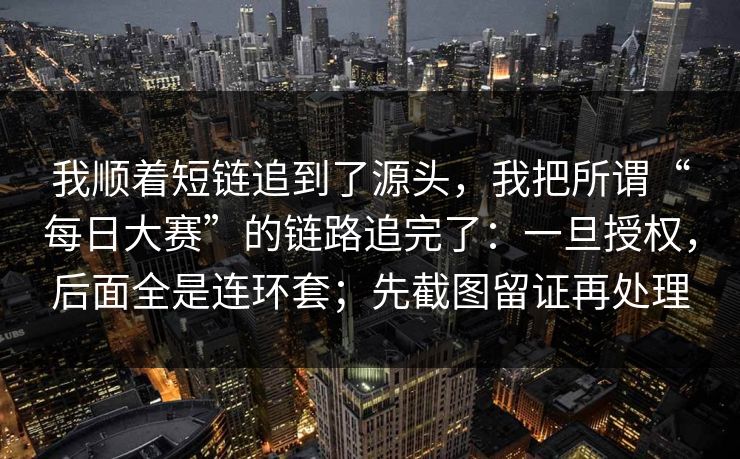 我顺着短链追到了源头,我把所谓“每日大赛”的链路追完了:一旦授权,后面全是连环套;先截图留证再处理 我顺着短链追到了源头,我把所谓“每日大赛”的链路追完了:一旦授权,后面全是连环套;先截图留证再处理