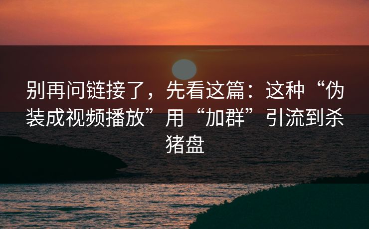 别再问链接了,先看这篇:这种“伪装成视频播放”用“加群”引流到杀猪盘 别再问链接了,先看这篇:这种“伪装成视频播放”用“加群”引流到杀猪盘