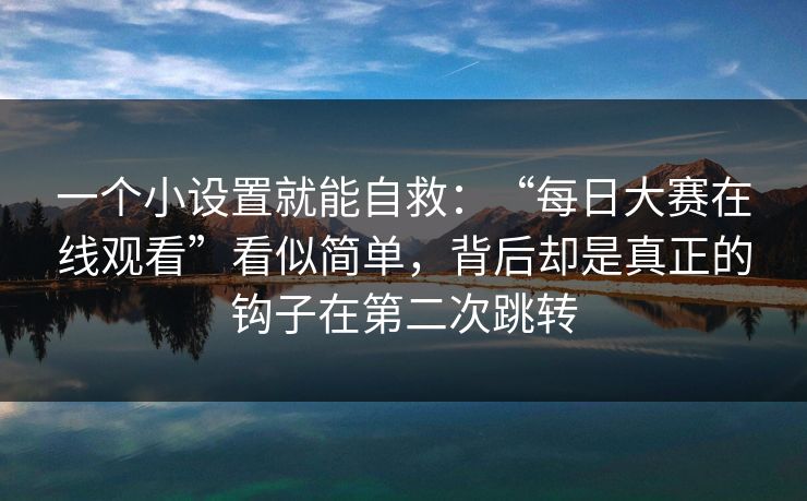 一个小设置就能自救:“每日大赛在线观看”看似简单,背后却是真正的钩子在第二次跳转 一个小设置就能自救:“每日大赛在线观看”看似简单,背后却是真正的钩子在第二次跳转