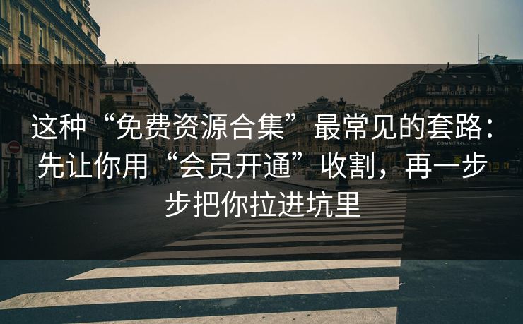 这种“免费资源合集”最常见的套路:先让你用“会员开通”收割,再一步步把你拉进坑里 这种“免费资源合集”最常见的套路:先让你用“会员开通”收割,再一步步把你拉进坑里