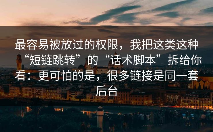 最容易被放过的权限,我把这类这种“短链跳转”的“话术脚本”拆给你看:更可怕的是,很多链接是同一套后台 最容易被放过的权限,我把这类这种“短链跳转”的“话术脚本”拆给你看:更可怕的是,很多链接是同一套后台