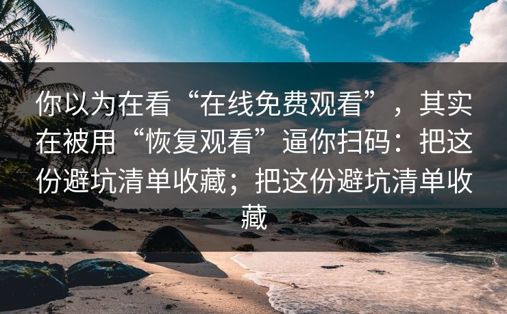 你以为在看“在线免费观看”,其实在被用“恢复观看”逼你扫码:把这份避坑清单收藏;把这份避坑清单收藏 你以为在看“在线免费观看”,其实在被用“恢复观看”逼你扫码:把这份避坑清单收藏;把这份避坑清单收藏