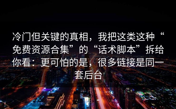 冷门但关键的真相,我把这类这种“免费资源合集”的“话术脚本”拆给你看:更可怕的是,很多链接是同一套后台 冷门但关键的真相,我把这类这种“免费资源合集”的“话术脚本”拆给你看:更可怕的是,很多链接是同一套后台