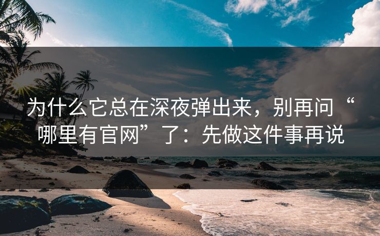 为什么它总在深夜弹出来,别再问“哪里有官网”了:先做这件事再说 为什么它总在深夜弹出来,别再问“哪里有官网”了:先做这件事再说